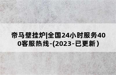 帝马壁挂炉|全国24小时服务400客服热线-(2023-已更新）